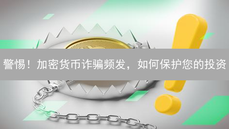 警惕！加密货币诈骗频发，如何保护您的投资？