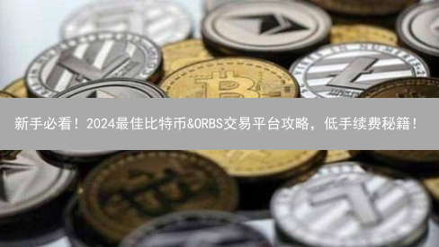 新手必看！2024最佳比特币&ORBS交易平台攻略，低手续费秘籍！