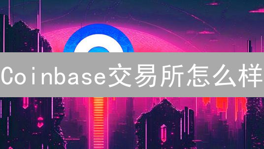 Coinbase交易所怎么样？新手如何入门？安全吗？