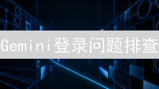 Gemini登录问题排查：账户恢复全面指南