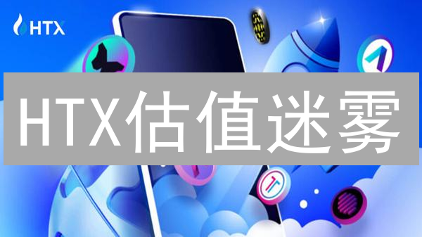 HTX估值迷雾：如何拨开云雾见真金？