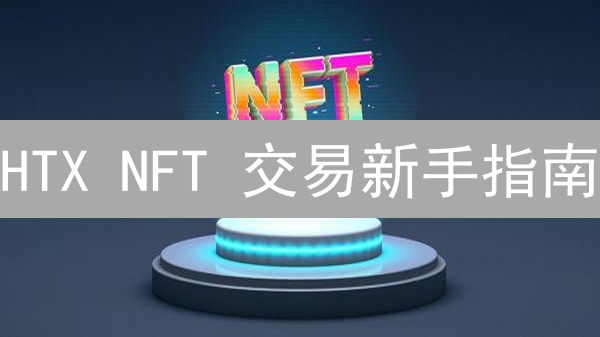 HTX NFT 交易新手指南：快速注册与资金准备（2024最新）