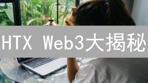 HTX Web3大揭秘：新手也能轻松玩转去中心化世界？