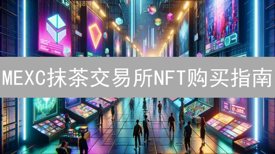 MEXC抹茶交易所NFT购买指南：轻松入门热门NFT市场