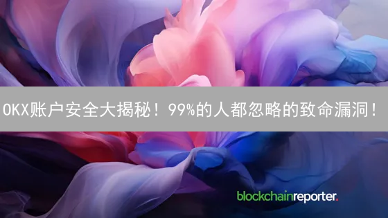 OKX账户安全大揭秘！99%的人都忽略的致命漏洞！