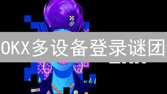 OKX多设备登录谜团：安全与便捷，如何权衡？