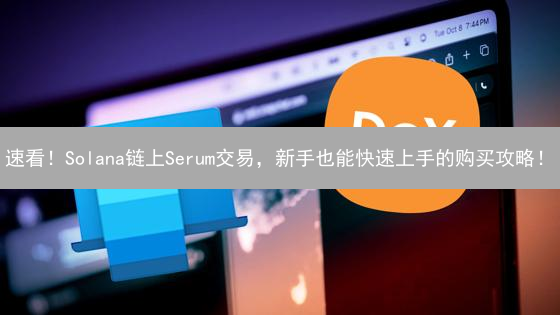 速看！Solana链上Serum交易，新手也能快速上手的购买攻略！